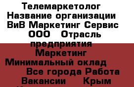 Телемаркетолог › Название организации ­ ВиВ Маркетинг Сервис, ООО › Отрасль предприятия ­ Маркетинг › Минимальный оклад ­ 25 000 - Все города Работа » Вакансии   . Крым,Красногвардейское